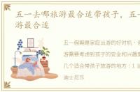 五一去哪旅游最合适带孩子，五一去哪旅游最合适