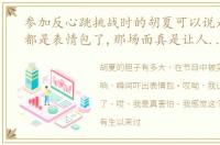 参加反心跳挑战时的胡夏可以说是每一帧都是表情包了,那场面真是让人既心疼又好笑