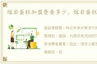 熔岩蛋糕加盟费要多少，熔岩蛋糕加盟费