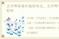 兰州哪家婚纱摄影好点，兰州哪家婚纱摄影好