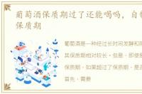 葡萄酒保质期过了还能喝吗，自制葡萄酒保质期