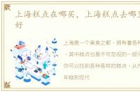 上海糕点在哪买，上海糕点去哪里买比较好