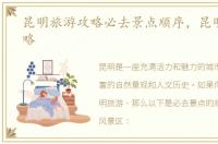昆明旅游攻略必去景点顺序，昆明旅游攻略