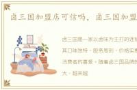 卤三国加盟店可信吗，卤三国加盟怎么样