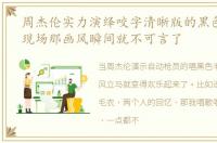 周杰伦实力演绎咬字清晰版的黑色毛衣时,现场那画风瞬间就不可言了
