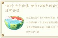 100个千年古镇 距今1700年的古镇,你们有没有去过