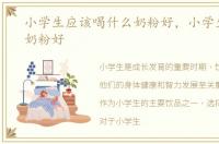 小学生应该喝什么奶粉好，小学生喝什么奶粉好