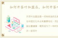 如何开茶叶加盟店，如何开茶叶店