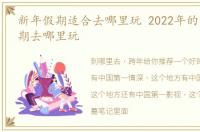 新年假期适合去哪里玩 2022年的第一个假期去哪里玩