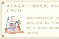 年夜饭是在什么时候吃的，年夜饭是什么时候吃的