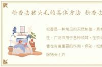 松香去猪头毛的具体方法 松香去猪毛