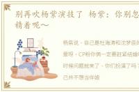 别再吹杨紫演技了 杨紫：你别忽悠我,我精着呢～
