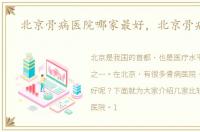 北京骨病医院哪家最好，北京骨病医院