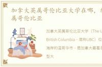 加拿大英属哥伦比亚大学在哪，加拿大英属哥伦比亚
