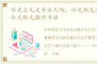 冷光去毛是半永久吗，冷光脱毛注意事项冷光脱毛操作方法
