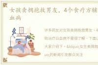 女孩卖拥抱救男友，4个食疗方辅助治疗白血病