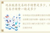 现在股票交易的手续费是多少，现在股票交易手续费一般是多少