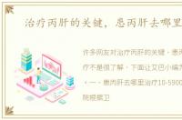 治疗丙肝的关键，患丙肝去哪里治疗