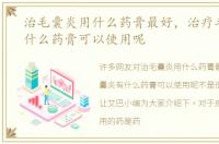 治毛囊炎用什么药膏最好，治疗毛囊炎有什么药膏可以使用呢