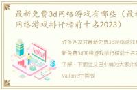 最新免费3d网络游戏有哪些（最新免费3d网络游戏排行榜前十名2023）