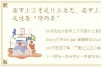 指甲上月牙是什么意思，指甲上“月牙”是健康“晴雨表”