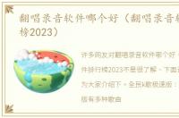 翻唱录音软件哪个好（翻唱录音软件排行榜2023）