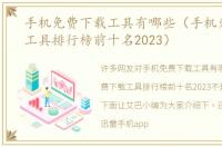 手机免费下载工具有哪些（手机免费下载工具排行榜前十名2023）