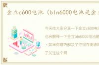 金立c600电池（bln6000电池是金立哪款）