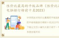 性价比最高的平板品牌（性价比高的平板电脑排行榜前十名2023）