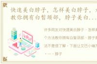 快速美白脖子，怎样美白脖子，九个方法教你拥有白皙颈部，脖子美白最快的方法
