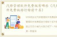 汽修管理软件免费版有哪些（汽修管理软件免费版排行榜前十名）