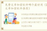 免费文章加密软件哪个最好用（2023免费文章加密软件推荐）