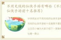 不用充钱的仙侠手游有哪些（不用充钱的仙侠手游前十名推荐）