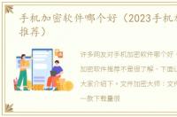 手机加密软件哪个好（2023手机加密软件推荐）