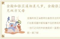 金瀚和张芷溪相差几岁，金瀚张芷溪牵手见双方父母