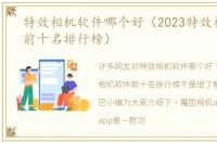 特效相机软件哪个好（2023特效相机软件前十名排行榜）