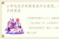 小年吃饺子的寓意是什么意思，小年吃饺子的寓意