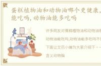 蛋糕植物油和动物油哪个更健康，动物油能吃吗,动物油能多吃吗