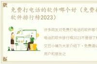 免费打电话的软件哪个好（免费打电话的软件排行榜2023）