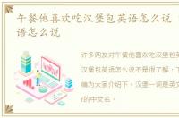 午餐他喜欢吃汉堡包英语怎么说 汉堡包英语怎么说