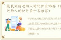 能找到附近的人的软件有哪些（能找到附近的人的软件前十名推荐）
