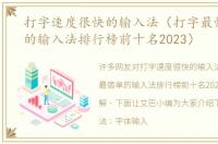 打字速度很快的输入法（打字最快最简单的输入法排行榜前十名2023）
