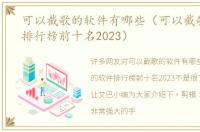 可以截歌的软件有哪些（可以截歌的软件排行榜前十名2023）