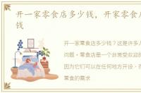开一家零食店多少钱，开家零食店要多少钱