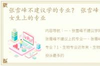 张雪峰不建议学的专业？ 张雪峰最不建议女生上的专业