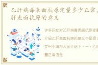 乙肝病毒表面抗原定量多少正常，介绍乙肝表面抗原的意义