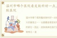 温州市哪个医院看皮肤科好一点，温州皮肤医院