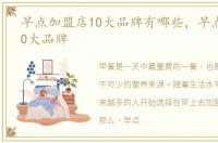 早点加盟店10大品牌有哪些，早点加盟店10大品牌
