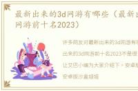 最新出来的3d网游有哪些（最新出来的3d网游前十名2023）