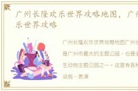 广州长隆欢乐世界攻略地图，广州长隆欢乐世界攻略